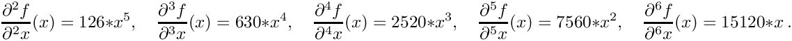 \[
  \frac{\d^2 f}{\d^2 x}(x) = 126 * x^5, \quad
  \frac{\d^3 f}{\d^3 x}(x) = 630 * x^4, \quad
  \frac{\d^4 f}{\d^4 x}(x) = 2520 * x^3, \quad
  \frac{\d^5 f}{\d^5 x}(x) = 7560 * x^2, \quad
  \frac{\d^6 f}{\d^6 x}(x) = 15120 * x \eqdot
\]